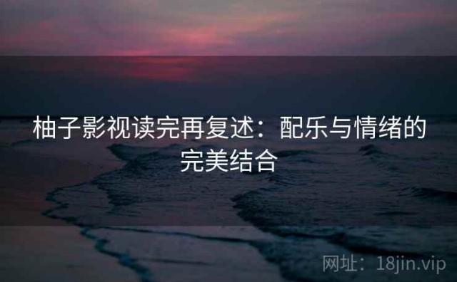 柚子影视读完再复述：配乐与情绪的完美结合