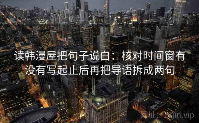 读韩漫屋把句子说白：核对时间窗有没有写起止后再把导语拆成两句