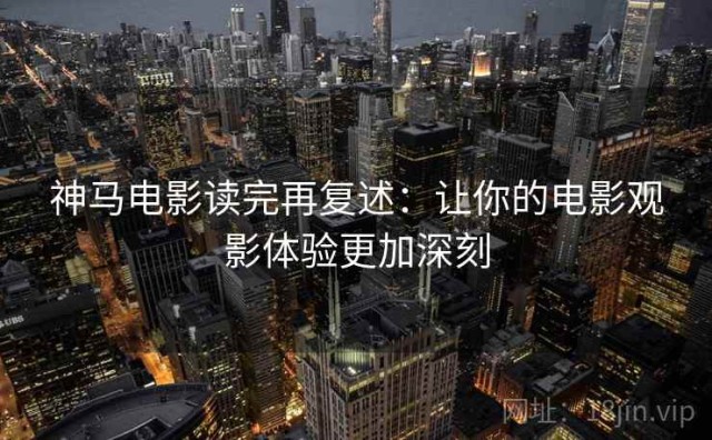 神马电影读完再复述：让你的电影观影体验更加深刻