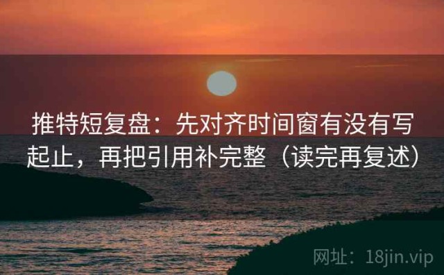 推特短复盘：先对齐时间窗有没有写起止，再把引用补完整（读完再复述）