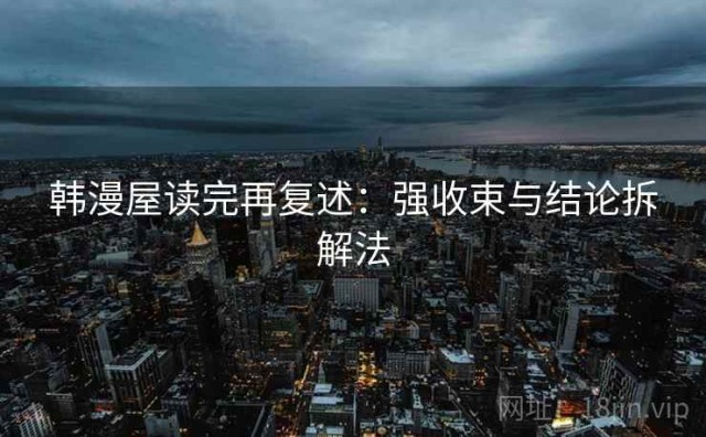 韩漫屋读完再复述：强收束与结论拆解法