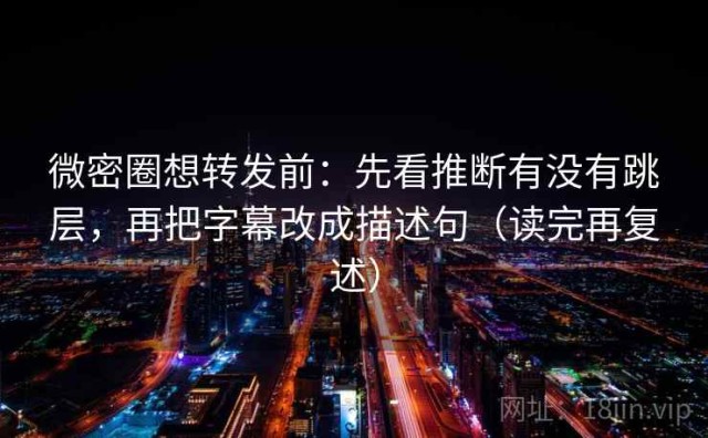 微密圈想转发前：先看推断有没有跳层，再把字幕改成描述句（读完再复述）