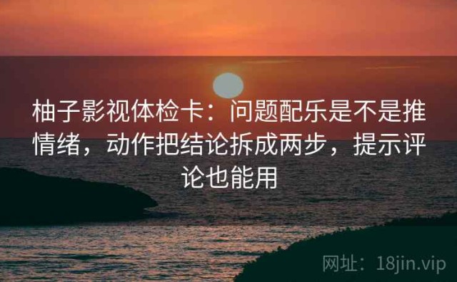 柚子影视体检卡：问题配乐是不是推情绪，动作把结论拆成两步，提示评论也能用