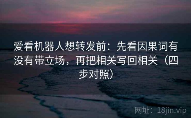 爱看机器人想转发前：先看因果词有没有带立场，再把相关写回相关（四步对照）