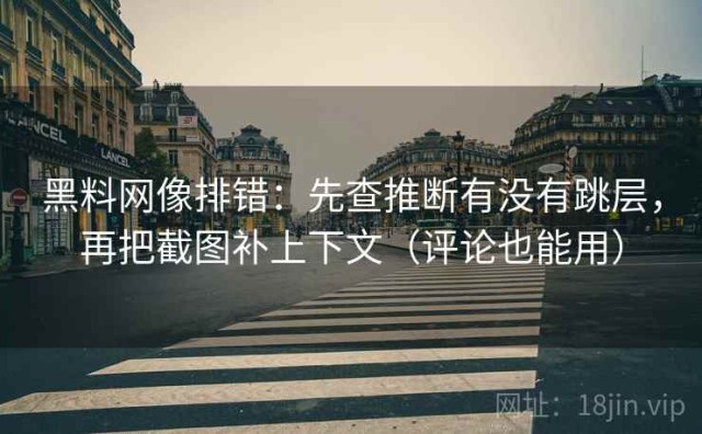 黑料网像排错：先查推断有没有跳层，再把截图补上下文（评论也能用）