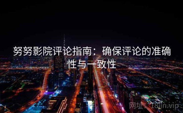 努努影院评论指南：确保评论的准确性与一致性