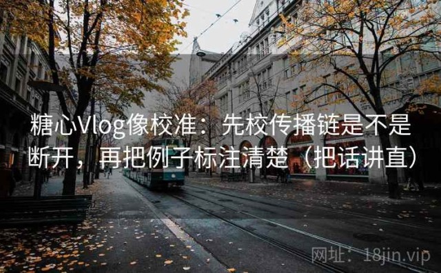 糖心Vlog像校准：先校传播链是不是断开，再把例子标注清楚（把话讲直）