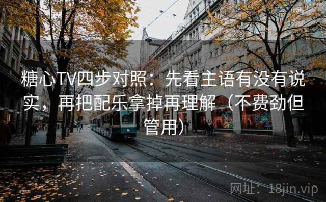 糖心TV四步对照：先看主语有没有说实，再把配乐拿掉再理解（不费劲但管用）