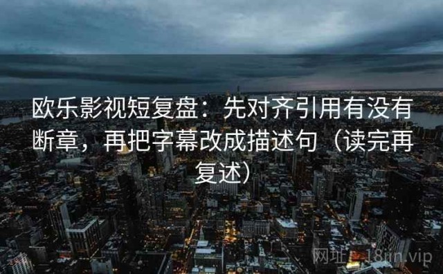 欧乐影视短复盘：先对齐引用有没有断章，再把字幕改成描述句（读完再复述）