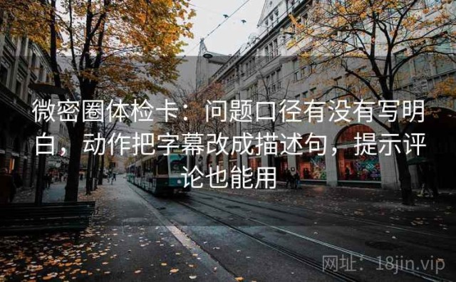 微密圈体检卡：问题口径有没有写明白，动作把字幕改成描述句，提示评论也能用