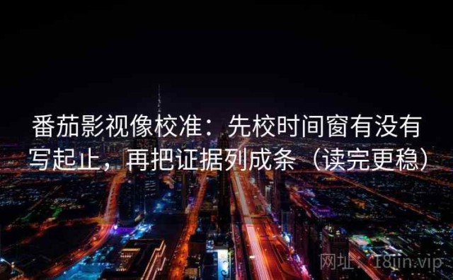 番茄影视像校准：先校时间窗有没有写起止，再把证据列成条（读完更稳）
