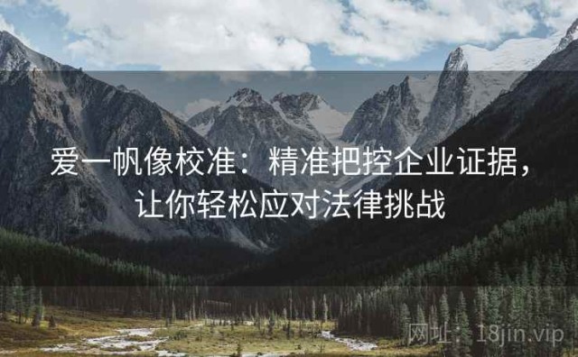 爱一帆像校准：精准把控企业证据，让你轻松应对法律挑战