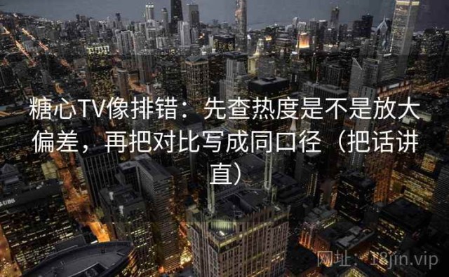糖心TV像排错：先查热度是不是放大偏差，再把对比写成同口径（把话讲直）