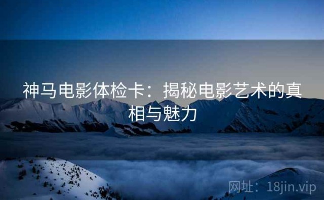 神马电影体检卡：揭秘电影艺术的真相与魅力