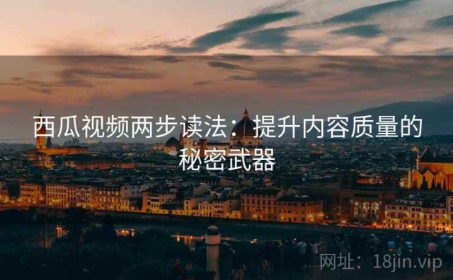 西瓜视频两步读法：提升内容质量的秘密武器