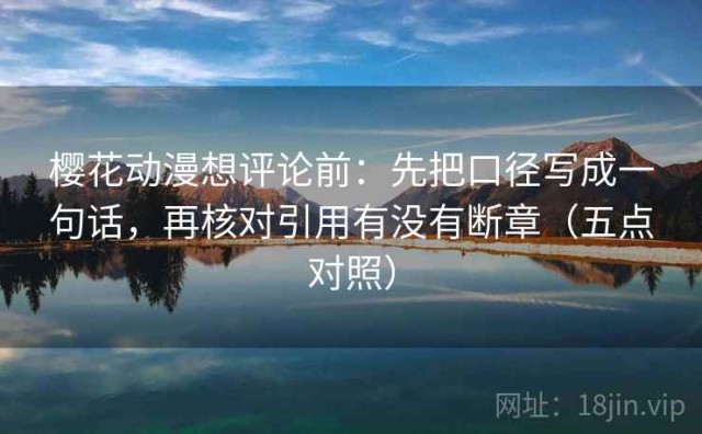 樱花动漫想评论前：先把口径写成一句话，再核对引用有没有断章（五点对照）