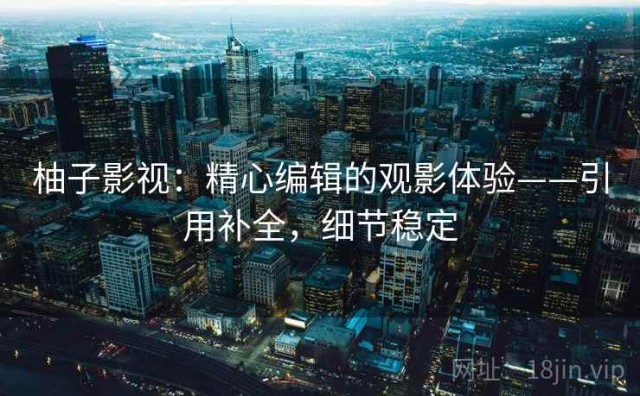 柚子影视：精心编辑的观影体验——引用补全，细节稳定