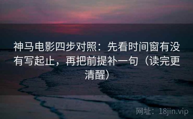 神马电影四步对照：先看时间窗有没有写起止，再把前提补一句（读完更清醒）