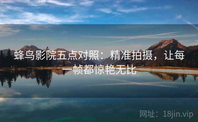 蜂鸟影院五点对照：精准拍摄，让每一帧都惊艳无比