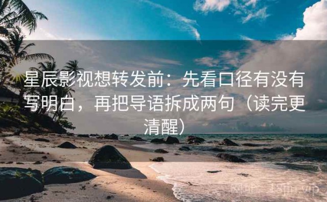 星辰影视想转发前：先看口径有没有写明白，再把导语拆成两句（读完更清醒）