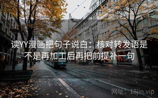 读YY漫画把句子说白：核对转发语是不是再加工后再把前提补一句