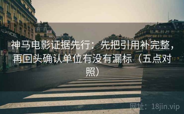 神马电影证据先行：先把引用补完整，再回头确认单位有没有漏标（五点对照）