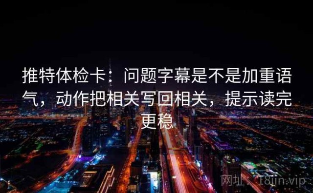 推特体检卡：问题字幕是不是加重语气，动作把相关写回相关，提示读完更稳