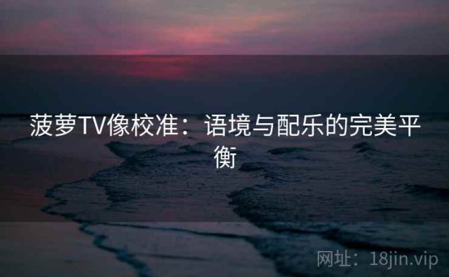 菠萝TV像校准：语境与配乐的完美平衡
