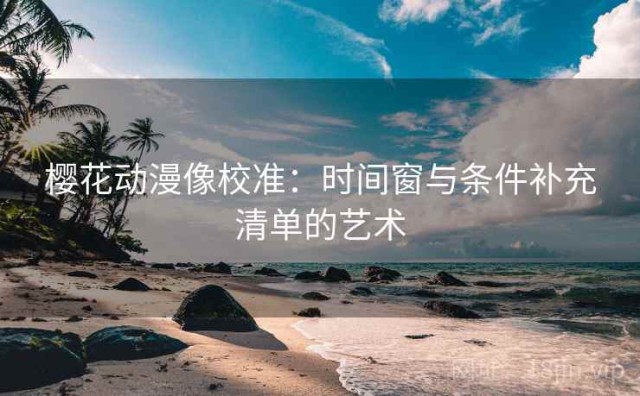 樱花动漫像校准：时间窗与条件补充清单的艺术