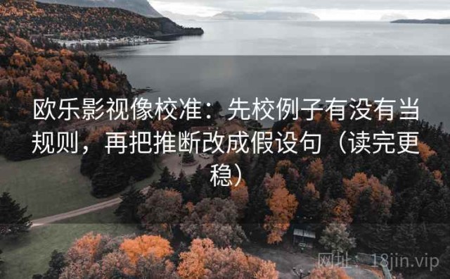 欧乐影视像校准：先校例子有没有当规则，再把推断改成假设句（读完更稳）