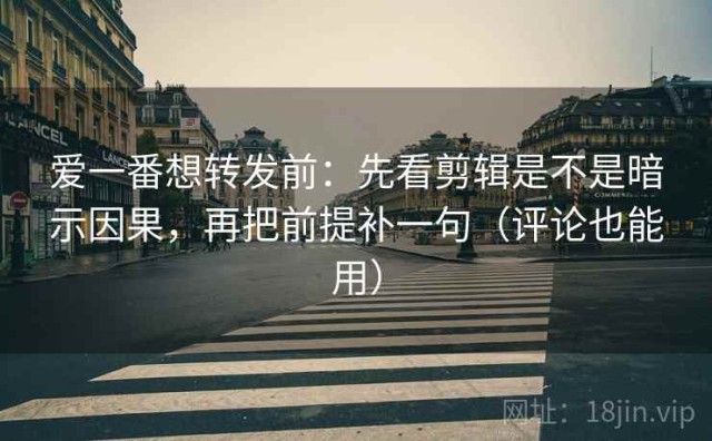 爱一番想转发前：先看剪辑是不是暗示因果，再把前提补一句（评论也能用）