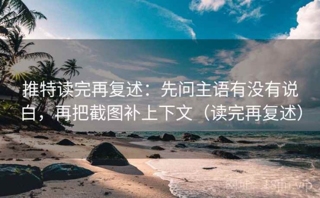 推特读完再复述：先问主语有没有说白，再把截图补上下文（读完再复述）