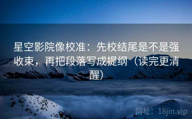 星空影院像校准：先校结尾是不是强收束，再把段落写成提纲（读完更清醒）