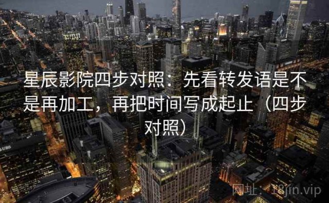 星辰影院四步对照：先看转发语是不是再加工，再把时间写成起止（四步对照）