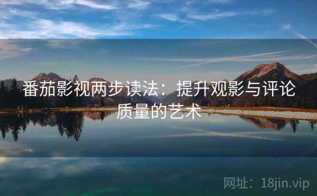 番茄影视两步读法：提升观影与评论质量的艺术