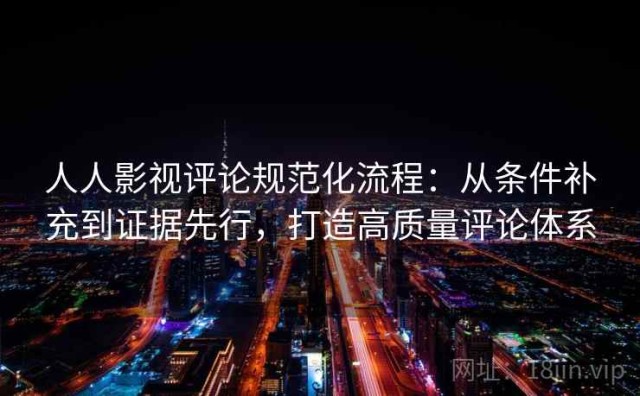 人人影视评论规范化流程：从条件补充到证据先行，打造高质量评论体系