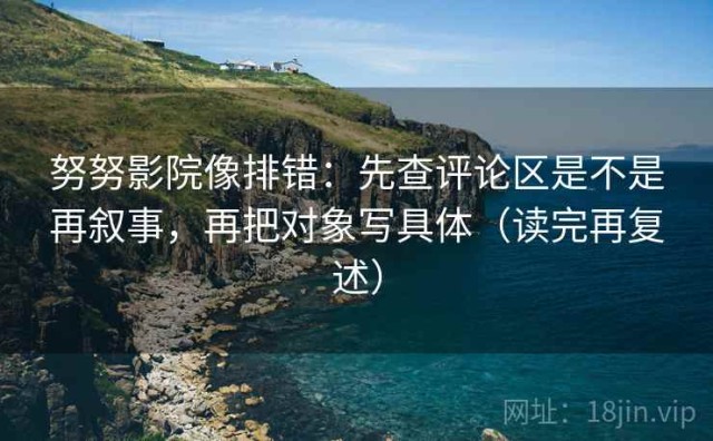 努努影院像排错：先查评论区是不是再叙事，再把对象写具体（读完再复述）
