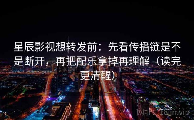 星辰影视想转发前：先看传播链是不是断开，再把配乐拿掉再理解（读完更清醒）