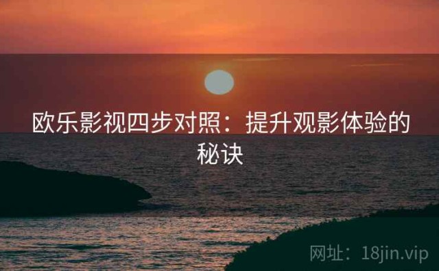 欧乐影视四步对照：提升观影体验的秘诀