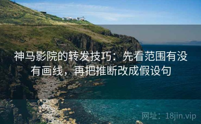 神马影院的转发技巧：先看范围有没有画线，再把推断改成假设句