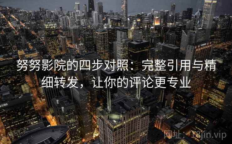 努努影院的四步对照：完整引用与精细转发，让你的评论更专业