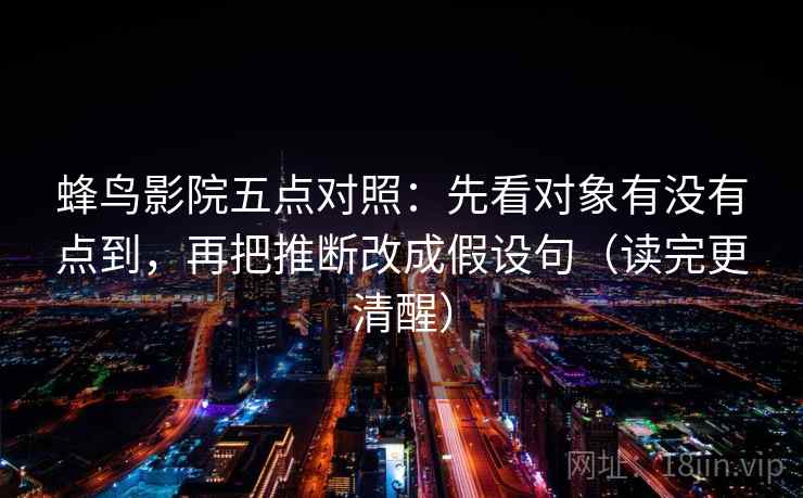 蜂鸟影院五点对照：先看对象有没有点到，再把推断改成假设句（读完更清醒）