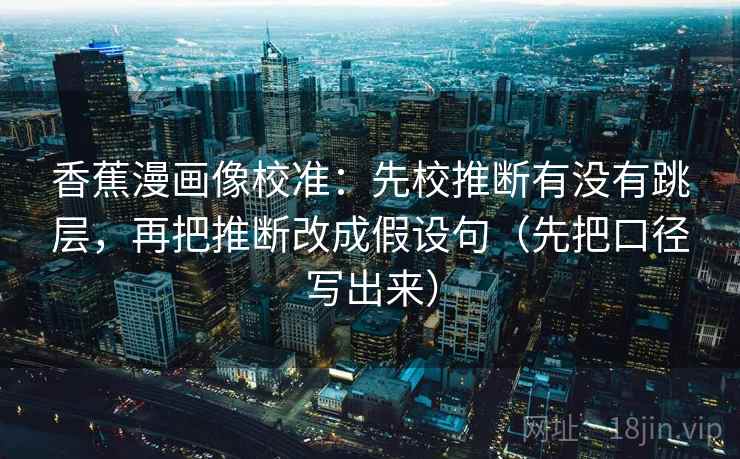 香蕉漫画像校准：先校推断有没有跳层，再把推断改成假设句（先把口径写出来）