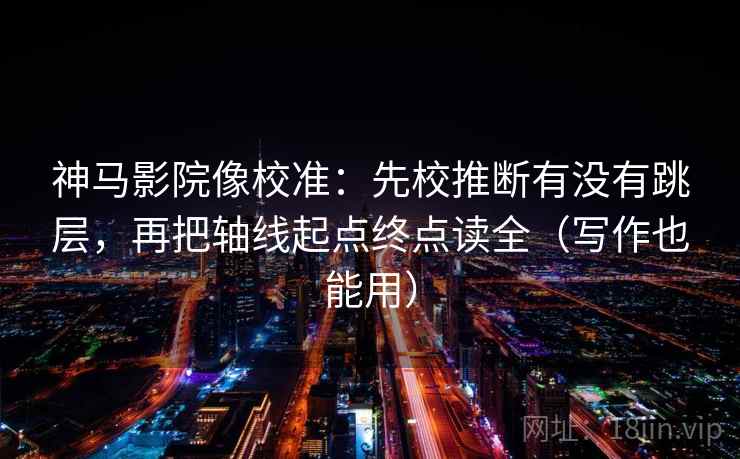 神马影院像校准:先校推断有没有跳层,再把轴线起点终点读全(写作也能用) 神马影院像校准:先校推断有没有跳层,再把轴线起点终点读全(写作也能用)