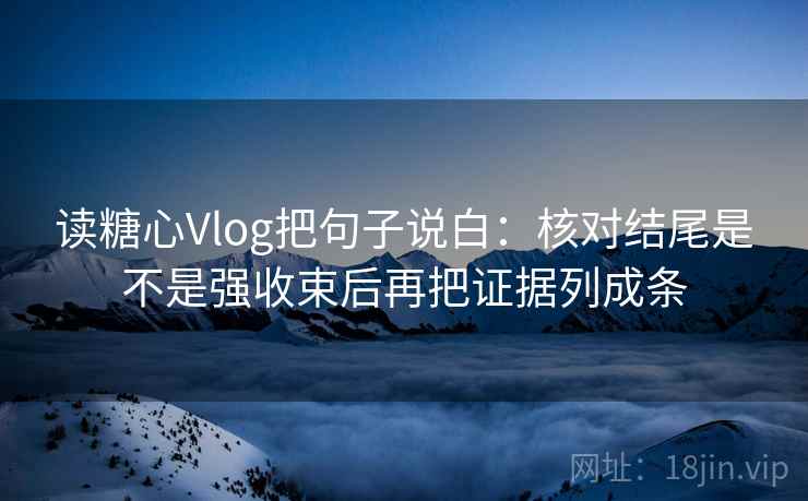 读糖心Vlog把句子说白:核对结尾是不是强收束后再把证据列成条 读糖心Vlog把句子说白:核对结尾是不是强收束后再把证据列成条