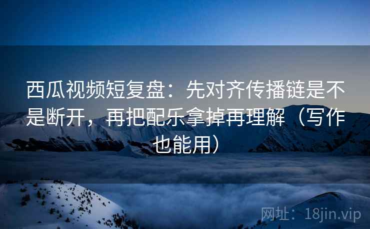 西瓜视频短复盘:先对齐传播链是不是断开,再把配乐拿掉再理解(写作也能用) 西瓜视频短复盘:先对齐传播链是不是断开,再把配乐拿掉再理解(写作也能用)