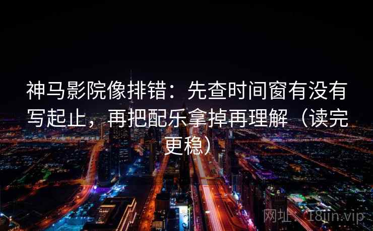 神马影院像排错:先查时间窗有没有写起止,再把配乐拿掉再理解(读完更稳) 神马影院像排错:先查时间窗有没有写起止,再把配乐拿掉再理解(读完更稳)