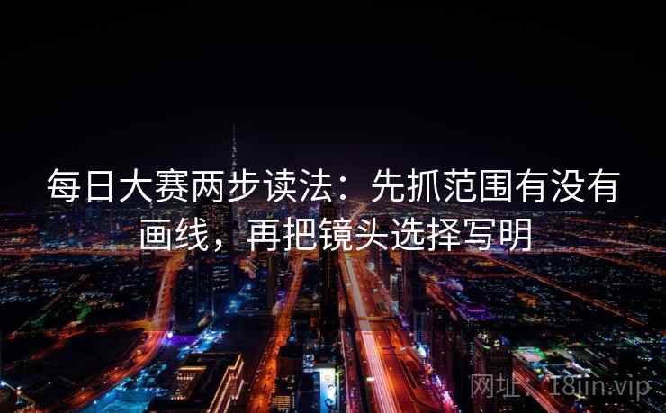 每日大赛两步读法:先抓范围有没有画线,再把镜头选择写明 每日大赛两步读法:先抓范围有没有画线,再把镜头选择写明