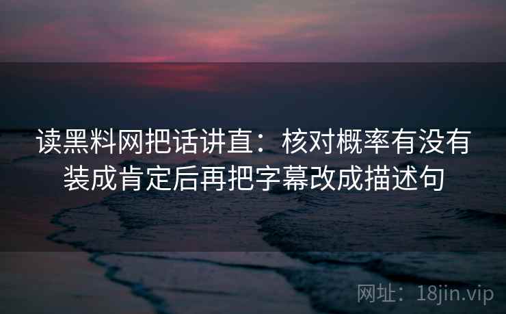 读黑料网把话讲直：核对概率有没有装成肯定后再把字幕改成描述句