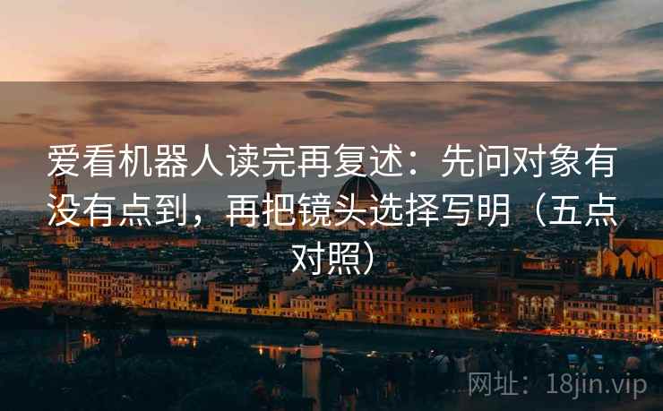 爱看机器人读完再复述：先问对象有没有点到，再把镜头选择写明（五点对照）